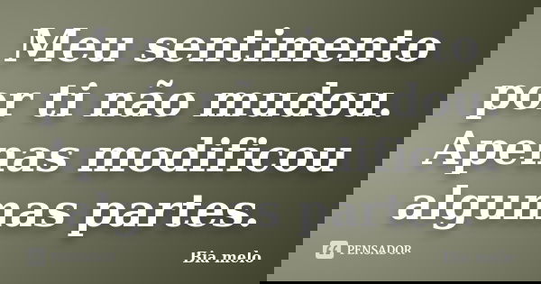 Meu sentimento por ti não mudou. Apenas modificou algumas partes.... Frase de Bia melo.