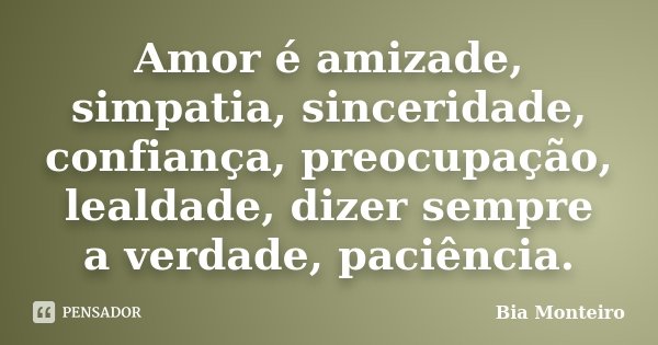 Amor é amizade, simpatia, sinceridade, confiança, preocupação, lealdade, dizer sempre a verdade, paciência.... Frase de Bia Monteiro.