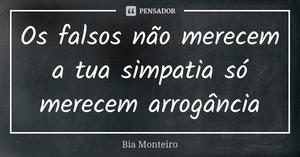 Os falsos não merecem a tua simpatia só merecem arrogância... Frase de Bia Monteiro.