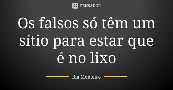 Os falsos só têm um sítio para estar que é no lixo... Frase de Bia Monteiro.