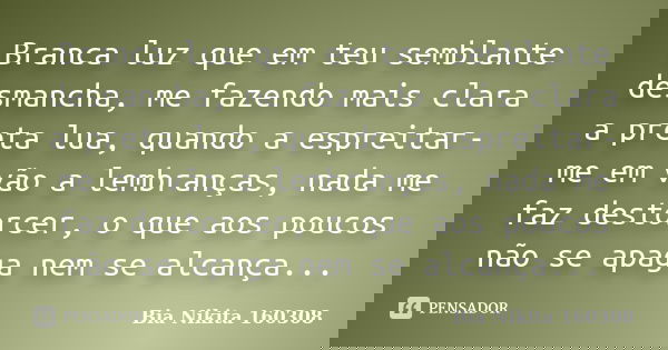 Branca luz que em teu semblante desmancha, me fazendo mais clara a preta lua, quando a espreitar-me em vão a lembranças, nada me faz destorcer, o que aos poucos... Frase de Bia Nikita 160308.