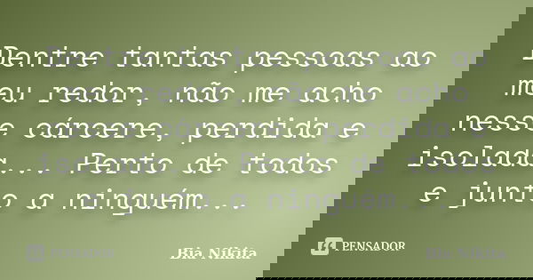 Dentre tantas pessoas ao meu redor, não me acho nesse cárcere, perdida e isolada... Perto de todos e junto a ninguém...... Frase de Bia Nikita.