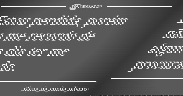 Estou perdida, porém não me recordo de algum dia ter me procurado.... Frase de Biana_da_cunha_oliveira.