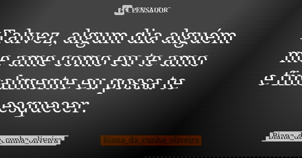 Talvez, algum dia alguém me ame como eu te amo e finalmente eu possa te esquecer.... Frase de Biana_da_cunha_oliveira.