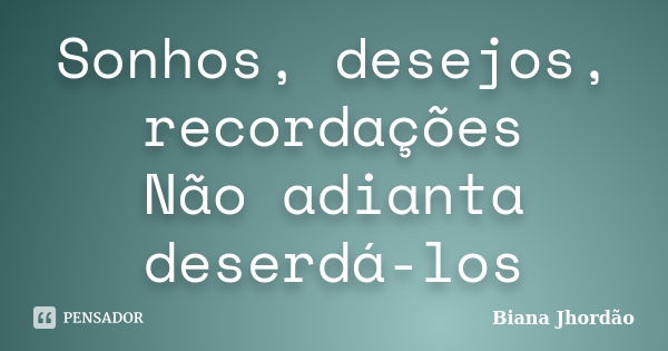 Sonhos, desejos, recordações Não adianta deserdá-los... Frase de Biana Jhordão.