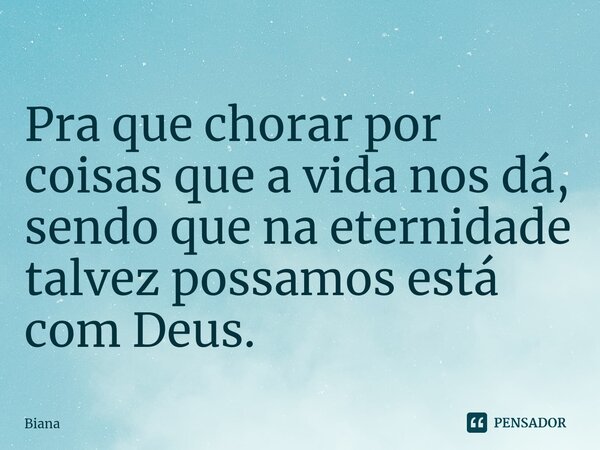 ⁠Pra que chorar por coisas que a vida nos dá, sendo que na eternidade talvez possamos está com Deus.... Frase de Biana.