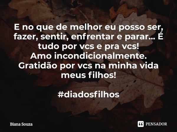 ⁠E no que de melhor eu posso ser, fazer, sentir, enfrentar e parar... É tudo por vcs e pra vcs!
Amo incondicionalmente.
Gratidão por vcs na minha vida meus filh... Frase de Biana Souza.