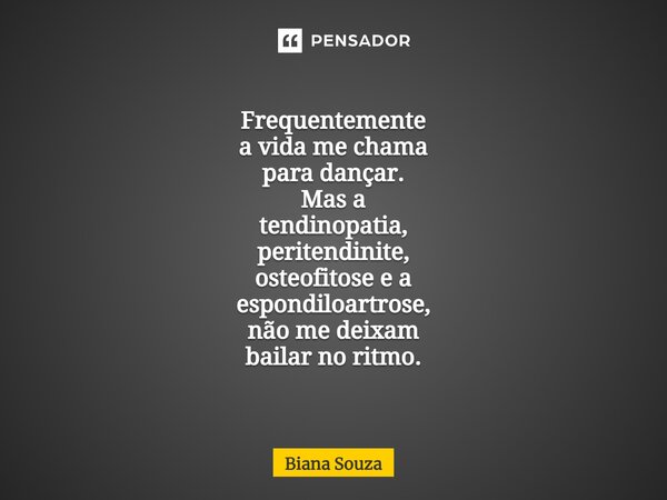⁠Frequentemente a vida me chama para dançar. Mas a tendinopatia, peritendinite, osteofitose e a espondiloartrose, não me deixam bailar no ritmo.... Frase de Biana Souza.