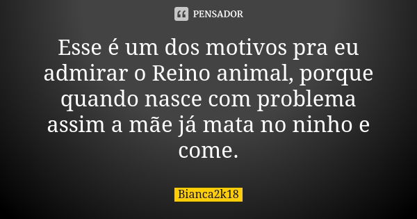 Esse é um dos motivos pra eu admirar o Reino animal, porque quando nasce com problema assim a mãe já mata no ninho e come.... Frase de Bianca2k18.