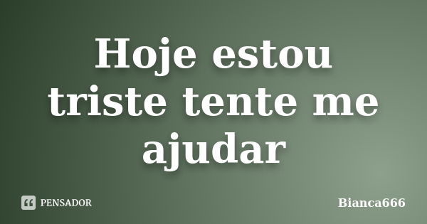 Hoje estou triste tente me ajudar... Frase de Bianca666.