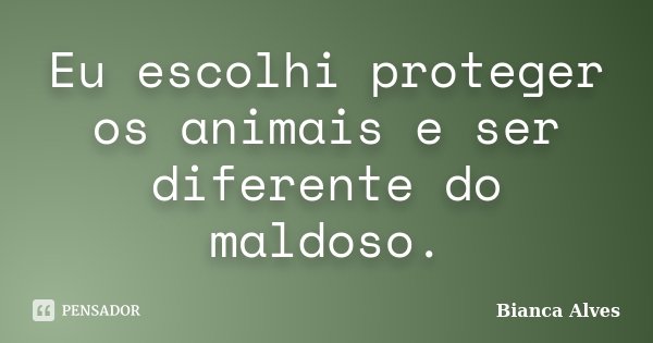 Eu escolhi proteger os animais e ser diferente do maldoso.... Frase de Bianca Alves.