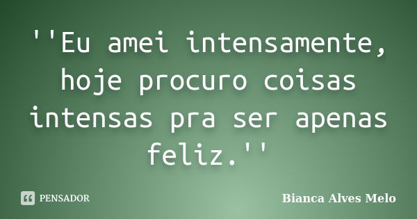 ''Eu amei intensamente, hoje procuro coisas intensas pra ser apenas feliz.''... Frase de Bianca Alves Melo.