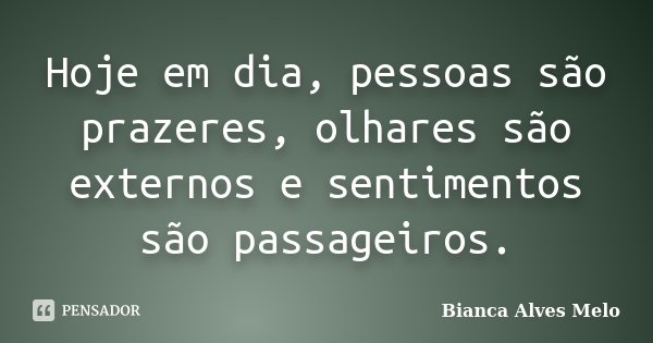 Hoje em dia, pessoas são prazeres, olhares são externos e sentimentos são passageiros.... Frase de Bianca Alves Melo.