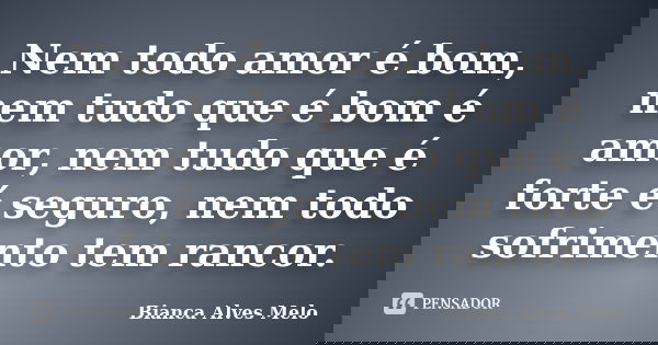 Nem todo amor é bom, nem tudo que é bom é amor, nem tudo que é forte é seguro, nem todo sofrimento tem rancor.... Frase de Bianca Alves Melo.