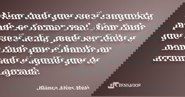 Nem tudo que você conquista, pode se tornar real. Nem tudo que você acha, pode ser feito e nem tudo que é bonito ou arrumado é aquilo que te agrada.... Frase de Bianca Alves Melo.