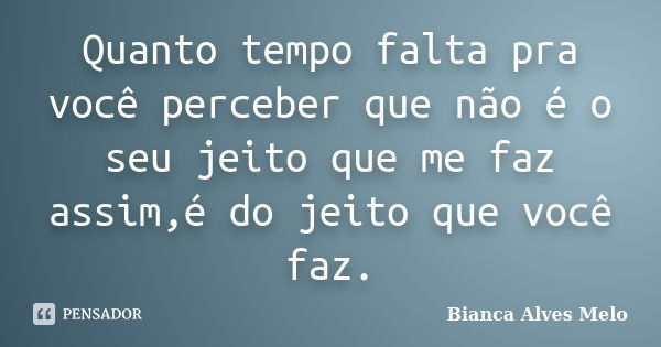 Quanto tempo falta pra você perceber que não é o seu jeito que me faz assim,é do jeito que você faz.... Frase de Bianca Alves Melo.