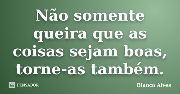 Não somente queira que as coisas sejam boas, torne-as também.... Frase de Bianca Alves.