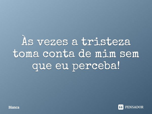 Às vezes a tristeza toma conta de mim sem que eu perceba!... Frase de Bianca.