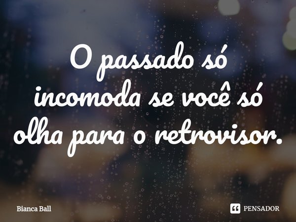 ⁠O passado só incomoda se você só olha para o retrovisor.... Frase de Bianca Ball.