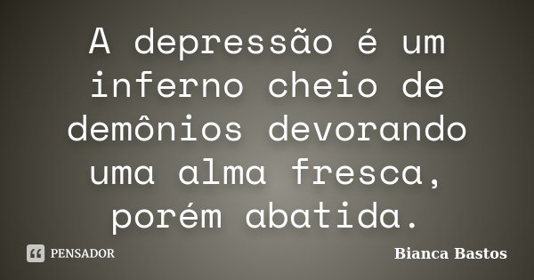 A depressão é um inferno cheio de demônios devorando uma alma fresca, porém abatida.... Frase de Bianca Bastos.