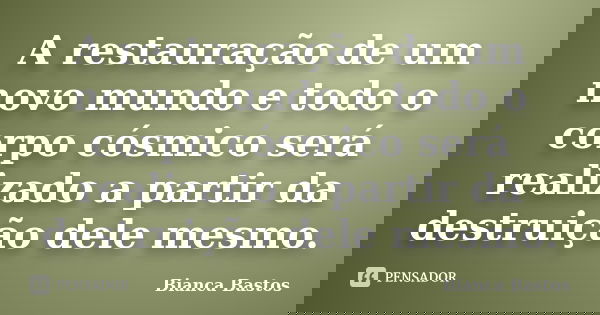 A restauração de um novo mundo e todo o corpo cósmico será realizado a partir da destruição dele mesmo.... Frase de Bianca Bastos.