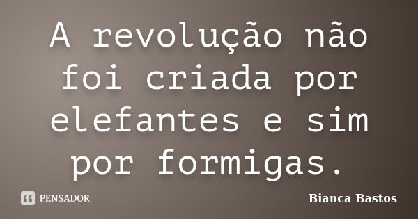 A revolução não foi criada por elefantes e sim por formigas.... Frase de Bianca Bastos.