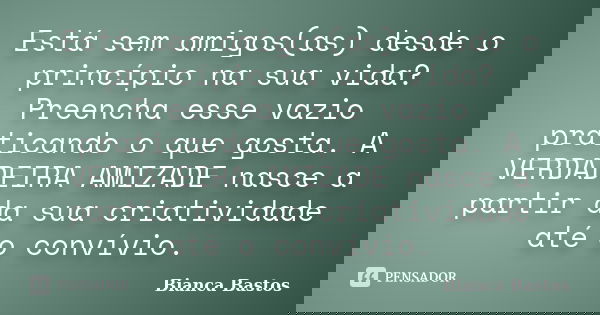 Está sem amigos(as) desde o princípio na sua vida? Preencha esse vazio praticando o que gosta. A VERDADEIRA AMIZADE nasce a partir da sua criatividade até o con... Frase de Bianca Bastos.