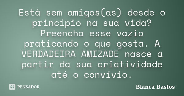 Está sem amigos(as) desde o princípio na sua vida? Preencha esse vazio praticando o que gosta. A VERDADEIRA AMIZADE nasce a partir da sua criatividade até o con... Frase de Bianca Bastos.