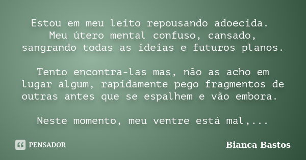 Estou em meu leito repousando adoecida. Meu útero mental confuso, cansado, sangrando todas as ideias e futuros planos. Tento encontra-las mas, não as acho em lu... Frase de Bianca Bastos.