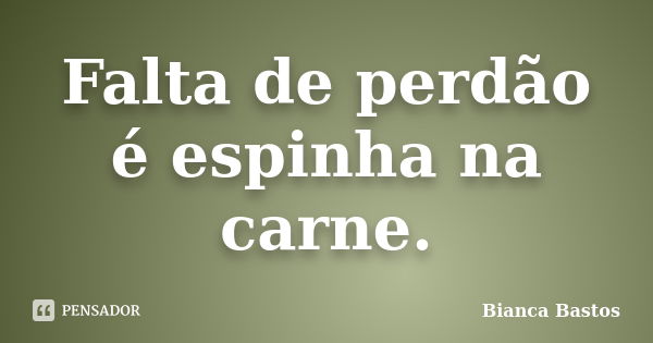 Falta de perdão é espinha na carne.... Frase de Bianca Bastos.