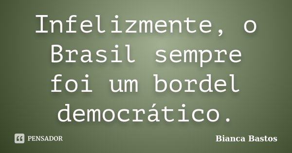 Infelizmente, o Brasil sempre foi um bordel democrático.... Frase de Bianca Bastos.