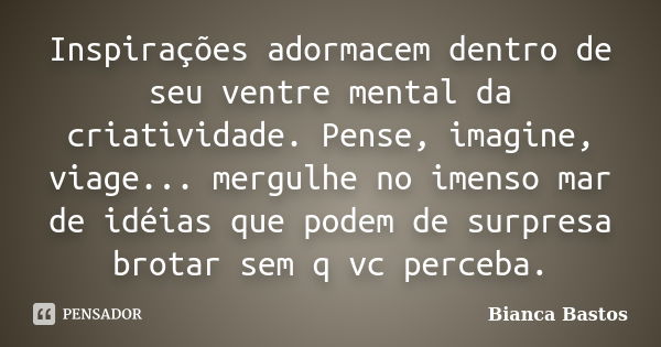 Inspirações adormacem dentro de seu ventre mental da criatividade. Pense, imagine, viage... mergulhe no imenso mar de idéias que podem de surpresa brotar sem q ... Frase de Bianca Bastos.