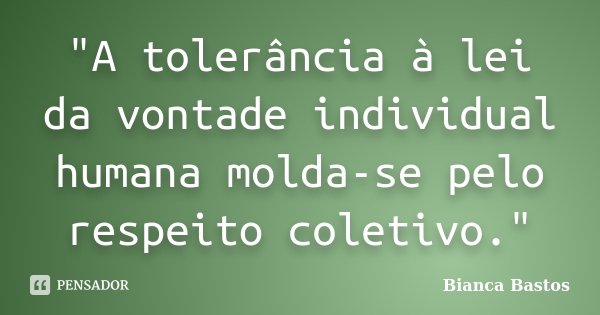 "A tolerância à lei da vontade individual humana molda-se pelo respeito coletivo."... Frase de Bianca Bastos.