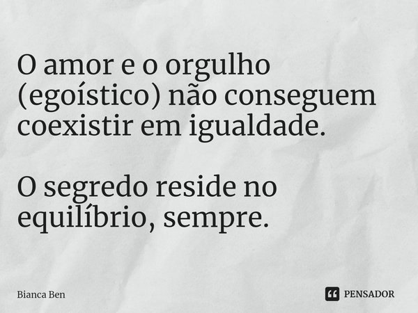 O amor e o orgulho (egoístico) não conseguem coexistir em igualdade. O segredo reside no equilíbrio, sempre.... Frase de Bianca Ben.