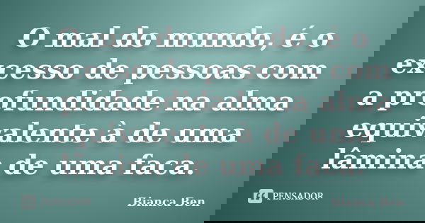 O mal do mundo, é o excesso de pessoas com a profundidade na alma equivalente à de uma lâmina de uma faca.... Frase de Bianca Ben.