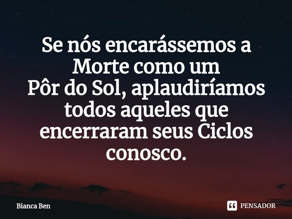 ⁠Se nós encarássemos a Morte como um
Pôr do Sol, aplaudiríamos todos aqueles que encerraram seus Ciclos conosco.... Frase de Bianca Ben.