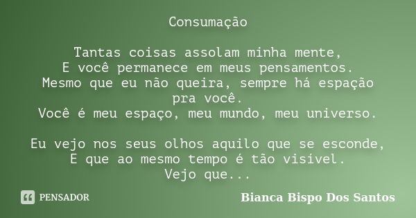 Consumação Tantas coisas assolam minha mente, E você permanece em meus pensamentos. Mesmo que eu não queira, sempre há espação pra você. Você é meu espaço, meu ... Frase de Bianca Bispo dos Santos.