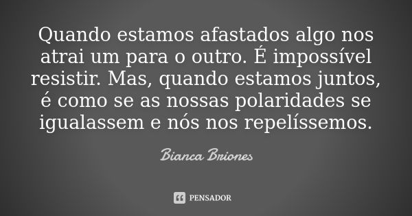 Quando estamos afastados algo nos atrai um para o outro. É impossível resistir. Mas, quando estamos juntos, é como se as nossas polaridades se igualassem e nós ... Frase de Bianca Briones.