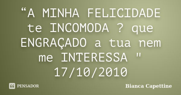 “A MINHA FELICIDADE te INCOMODA ? que ENGRAÇADO a tua nem me INTERESSA " 17/10/2010... Frase de Bianca Capettine.
