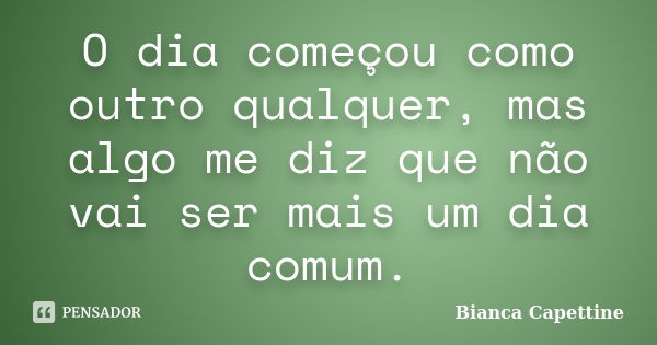 O dia começou como outro qualquer, mas algo me diz que não vai ser mais um dia comum.... Frase de Bianca Capettine.