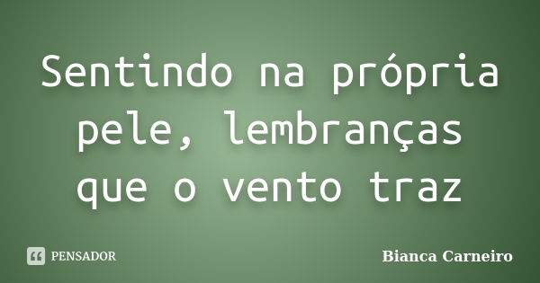 Sentindo na própria pele, lembranças que o vento traz... Frase de Bianca Carneiro.