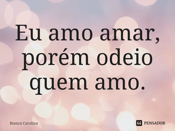 ⁠Eu amo amar, porém odeio quem amo.... Frase de Bianca Carolina.