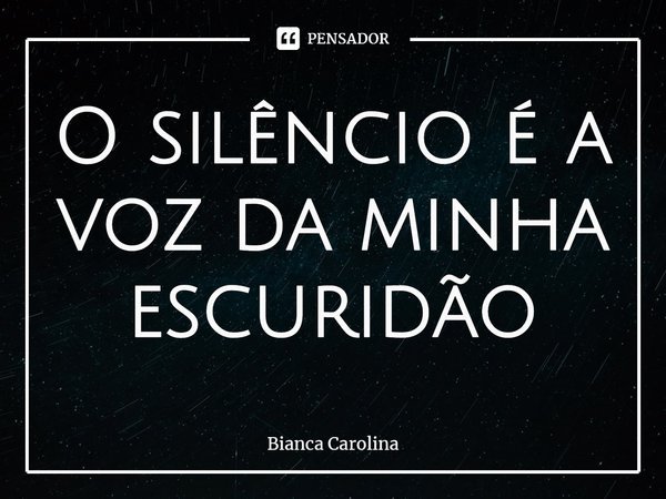 ⁠O silêncio é a voz da minha escuridão... Frase de Bianca Carolina.
