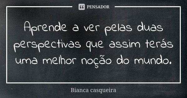 Aprende a ver pelas duas perspectivas que assim terás uma melhor noção do mundo.... Frase de Bianca casqueira.