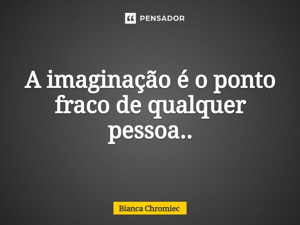⁠A imaginação é o ponto fraco de qualquer pessoa..... Frase de Bianca Chromiec.