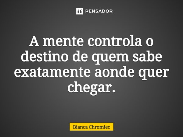 ⁠A mente controla o destino de quem sabe exatamente aonde quer chegar.... Frase de Bianca Chromiec.