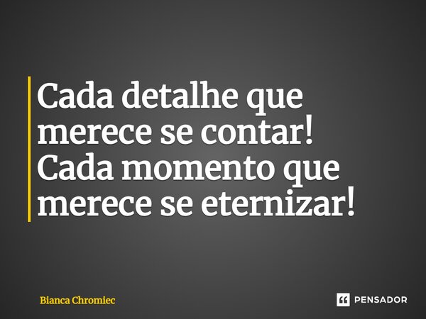 ⁠Cada detalhe que merece se contar! Cada momento que merece se eternizar!... Frase de Bianca Chromiec.