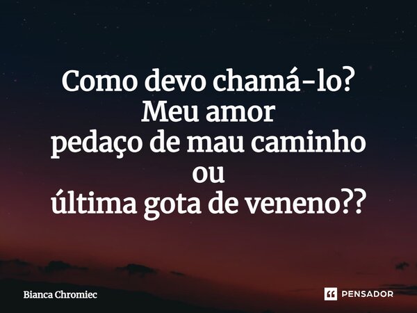 ⁠Como devo chamá-lo? Meu amor pedaço de mau caminho ou última gota de veneno??... Frase de Bianca Chromiec.