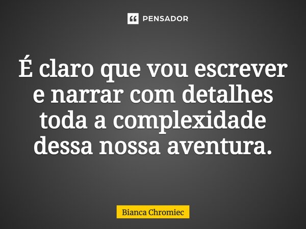 ⁠É claro que vou escrever e narrar com detalhes toda a complexidade dessa nossa aventura.... Frase de Bianca Chromiec.