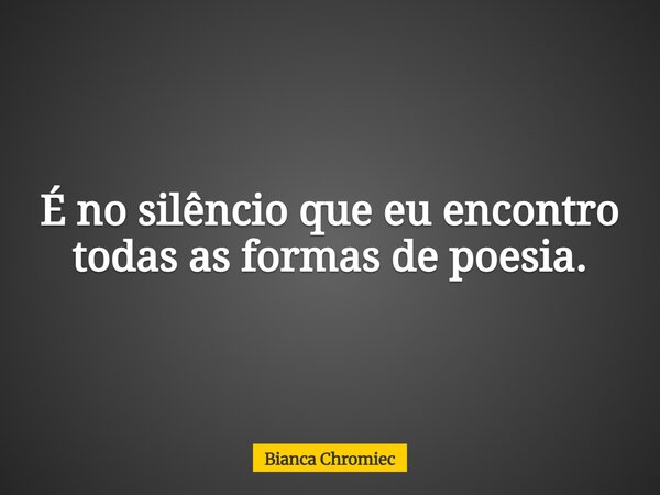 É no silêncio que eu encontro todas as formas de poesia.... Frase de Bianca Chromiec.